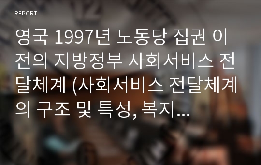 영국 1997년 노동당 집권 이전의 지방정부 사회서비스 전달체계 (사회서비스 전달체계의 구조 및 특성, 복지국가 시대의 사회서비스 전달체계, 대처 및 메이저의 보수당 집권기의 사회서비스 전달체계)