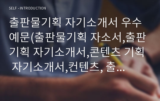 출판물기획 자기소개서 우수예문(출판물기획 자소서,출판기획 자기소개서,콘텐츠 기획 자기소개서,컨텐츠, 출판관리 자소서,출판사 합격예문,출판기획자 잘쓴예,기획팀 자소서 샘플)