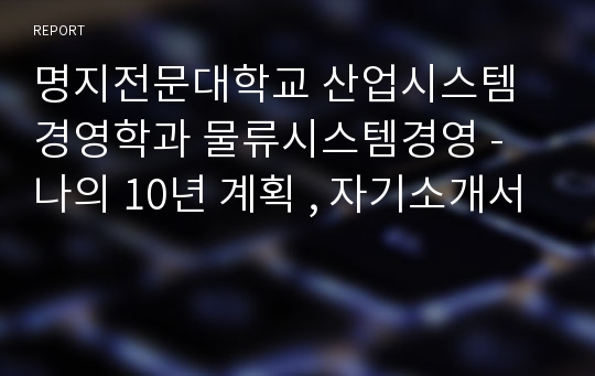 명지전문대학교 산업시스템경영학과 물류시스템경영 - 나의 10년 계획 , 자기소개서