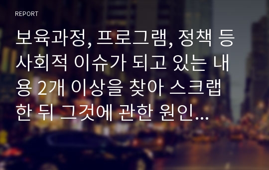 보육과정, 프로그램, 정책 등 사회적 이슈가 되고 있는 내용 2개 이상을 찾아 스크랩 한 뒤 그것에 관한 원인, 문제점, 개선방향과 느낀 점을 정리하시오