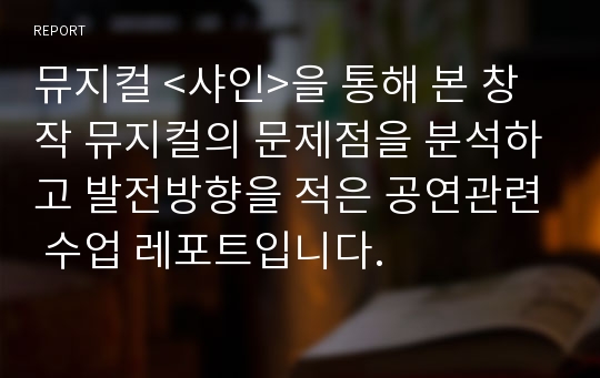 뮤지컬 &lt;샤인&gt;을 통해 본 창작 뮤지컬의 문제점을 분석하고 발전방향을 적은 공연관련 수업 레포트입니다.