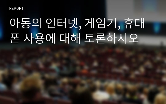 아동의 인터넷, 게임기, 휴대폰 사용에 대해 토론하시오