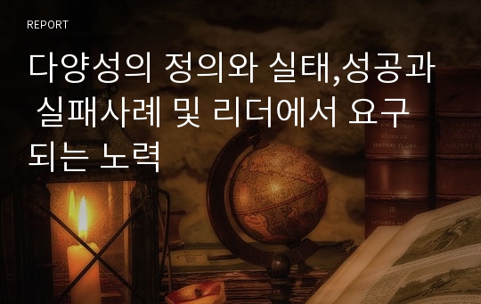 다양성의 정의와 실태,성공과 실패사례 및 리더에서 요구되는 노력