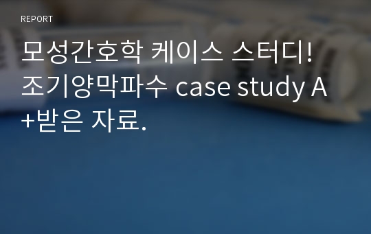 모성간호학 케이스 스터디! 조기양막파수 case study A+받은 자료.