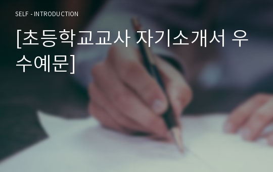 [초등학교교사 자기소개서 우수예문] 초등학교교사 자소서,기간제교사 자기소개서,초등학교선생님 자기소개서,초등기간제 자소서,방과후교사 합격예문,사립초등학교교사우수예문,자소서 잘쓴예,샘플