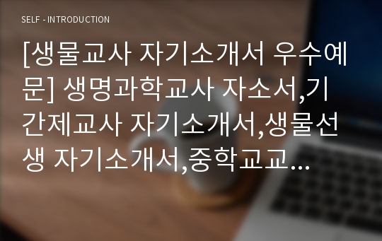 [생물교사 자기소개서 우수예문] 생명과학교사 자소서,기간제교사 자기소개서,생물선생 자기소개서,중학교교사 자소서,고등학교 합격예문,생물교사 우수예문,생명과학교사,자소서 잘쓴예,샘플