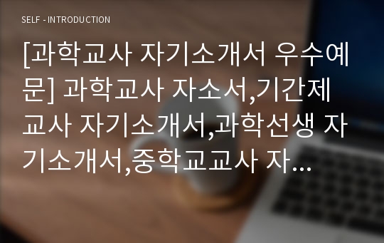 [과학교사 자기소개서 우수예문] 과학교사 자소서,기간제교사 자기소개서,과학선생 자기소개서,중학교교사 자소서,고등학교교사 합격예문,과학교사 우수예문,과학교사,자소서 잘쓴예,샘플