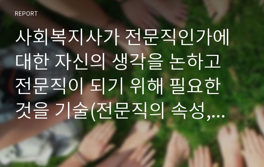 사회복지사가 전문직인가에 대한 자신의 생각을 논하고 전문직이 되기 위해 필요한 것을 기술(전문직의 속성, 사회복지사의 전문성, 사회복지사의 기능, 사회복지사 전문직의 위상을 강화하기 위한 방안)