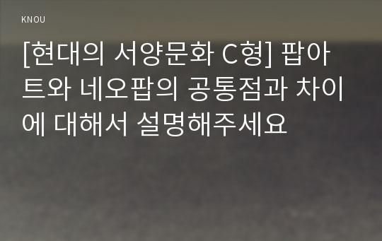 [현대의 서양문화 C형] 팝아트와 네오팝의 공통점과 차이에 대해서 설명해주세요