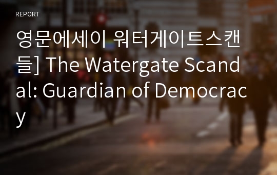 영문에세이 워터게이트스캔들] The Watergate Scandal: Guardian of Democracy