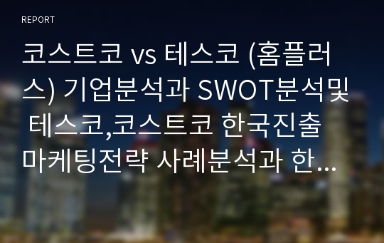 코스트코 vs 테스코 (홈플러스) 기업분석과 SWOT분석및 테스코,코스트코 한국진출 마케팅전략 사례분석과 한국진출 성과분석 보고서