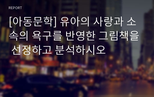 [아동문학] 유아의 사랑과 소속의 욕구를 반영한 그림책을 선정하고 분석하시오