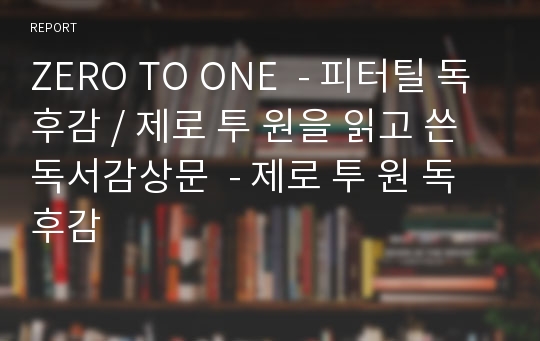 ZERO TO ONE  - 피터틸 독후감 / 제로 투 원을 읽고 쓴 독서감상문  - 제로 투 원 독후감