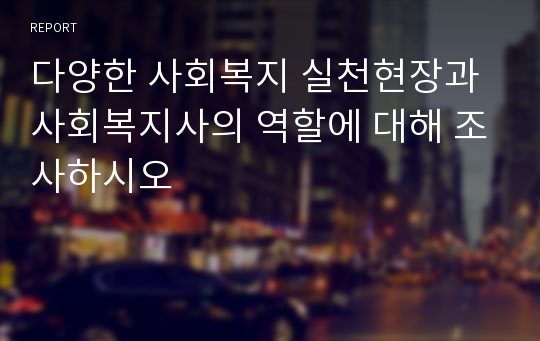 다양한 사회복지 실천현장과 사회복지사의 역할에 대해 조사하시오