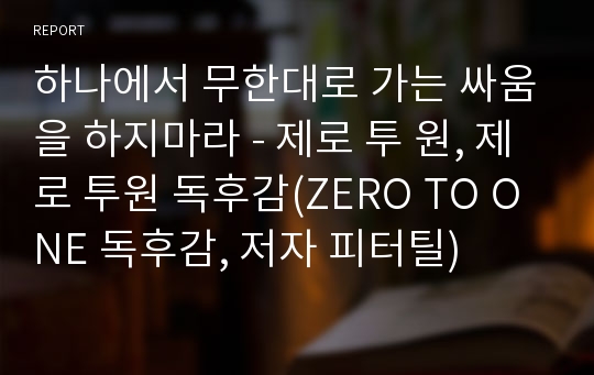 하나에서 무한대로 가는 싸움을 하지마라 - 제로 투 원, 제로 투원 독후감(ZERO TO ONE 독후감, 저자 피터틸)