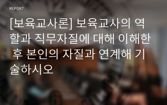 [보육교사론] 보육교사의 역할과 직무자질에 대해 이해한 후 본인의 자질과 연계해 기술하시오