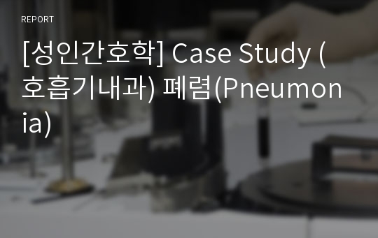 [성인간호학] Case Study (호흡기내과) 폐렴(Pneumonia)