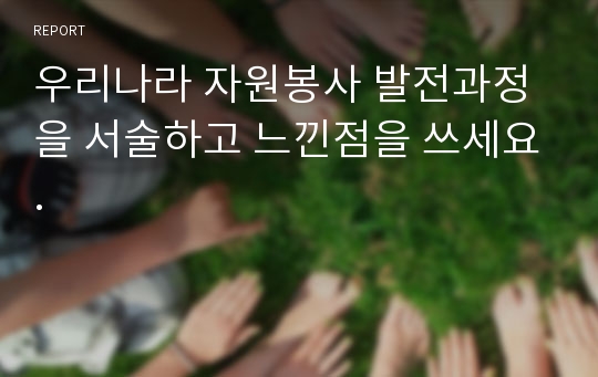 우리나라 자원봉사 발전과정을 서술하고 느낀점을 쓰세요.