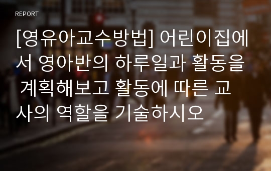 [영유아교수방법] 어린이집에서 영아반의 하루일과 활동을 계획해보고 활동에 따른 교사의 역할을 기술하시오