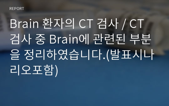 Brain 환자의 CT 검사 / CT 검사 중 Brain에 관련된 부분을 정리하였습니다.(발표시나리오포함)