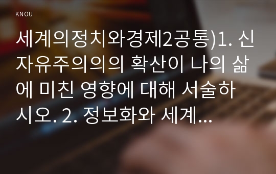 세계의정치와경제2공통)1. 신자유주의의의 확산이 나의 삶에 미친 영향에 대해 서술하시오. 2. 정보화와 세계화로 인해 나의 삶은 어떤 변화를 겪었는지에 대해 서술하시오.