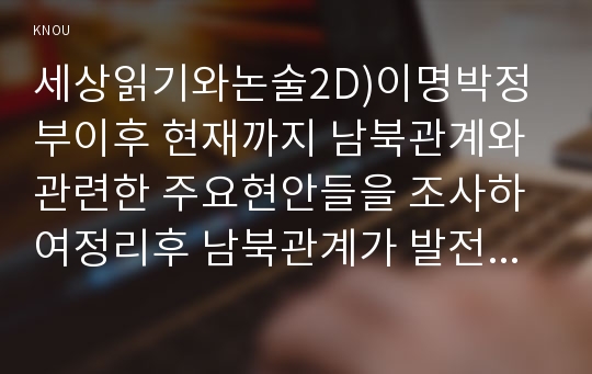 세상읽기와논술2D)이명박정부이후 현재까지 남북관계와 관련한 주요현안들을 조사하여정리후 남북관계가 발전할 수 있는지 자신의 의견을 개진해보시오0K    영어영문학과 세상읽기와논술2D  이명박 정부 이후 현재까지 남북관계와 관련한 주요 현안들을 조사하여 정리한 후 어떻게 하면 남북관계가 발전할 수 있는지에 대해 자신의 의견을 개진해보시오.   좀 더 업그레이드