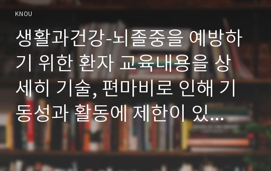 생활과건강-뇌졸중을 예방하기 위한 환자 교육내용을 상세히 기술, 편마비로 인해 기동성과 활동에 제한이 있는 환자의 재활방안을 구체적으로 제시, 중증 뇌졸중 환자를 돌보는 가족의 부담감을 줄여주기 위한 방안을 제시하고, 가족의 삶의 질을 높이기 위한 자신의 견해를 서술하시오.(생활과건강-뇌졸중)