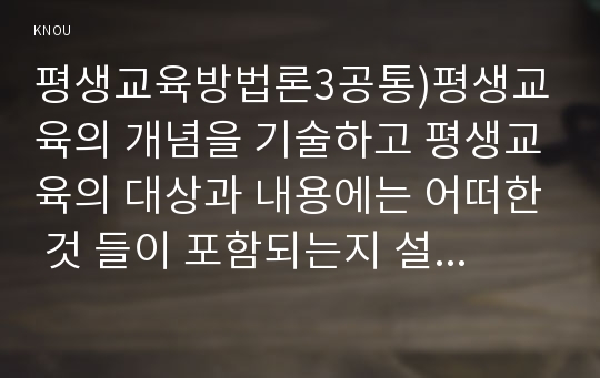 평생교육방법론3공통)평생교육의 개념을 기술하고 평생교육의 대상과 내용에는 어떠한 것 들이 포함되는지 설명과 엔드라고지의 특성을 페다고지와 비교 기술하시오0k