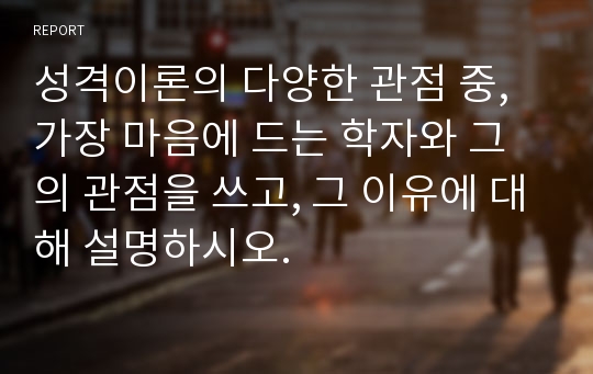 성격이론의 다양한 관점 중, 가장 마음에 드는 학자와 그의 관점을 쓰고, 그 이유에 대해 설명하시오.