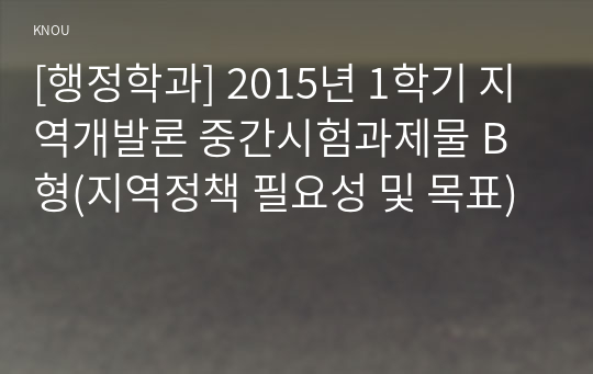 [행정학과] 2015년 1학기 지역개발론 중간시험과제물 B형(지역정책 필요성 및 목표)