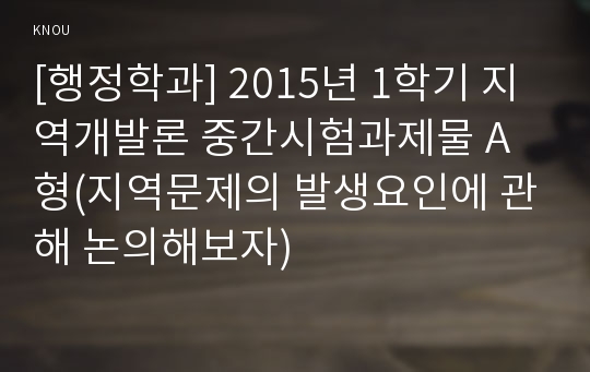 [행정학과] 2015년 1학기 지역개발론 중간시험과제물 A형(지역문제의 발생요인에 관해 논의해보자)