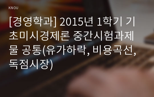 [경영학과] 2015년 1학기 기초미시경제론 중간시험과제물 공통(유가하락, 비용곡선, 독점시장)