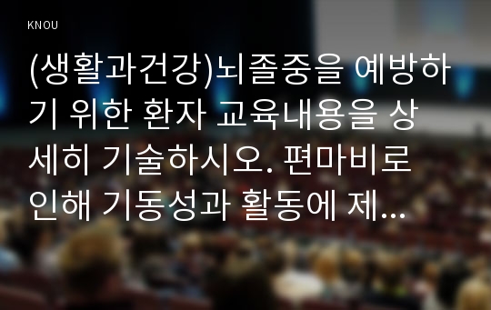 (생활과건강)뇌졸중을 예방하기 위한 환자 교육내용을 상세히 기술하시오. 편마비로 인해 기동성과 활동에 제한이 있는 환자의 재활방안을 구체적으로 제시하시오.중증 뇌졸중 환자를 돌보는 가족의 부담감을 줄여주기 위한 방안을 제시하고, 가족의 삶의 질을 높이기 위한 자신의 견해를 서술하시오.