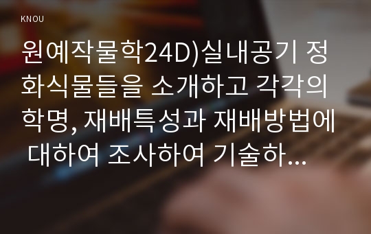 원예작물학24D)실내공기 정화식물들을 소개하고 각각의 학명, 재배특성과 재배방법에 대하여 조사하여 기술하시오0k