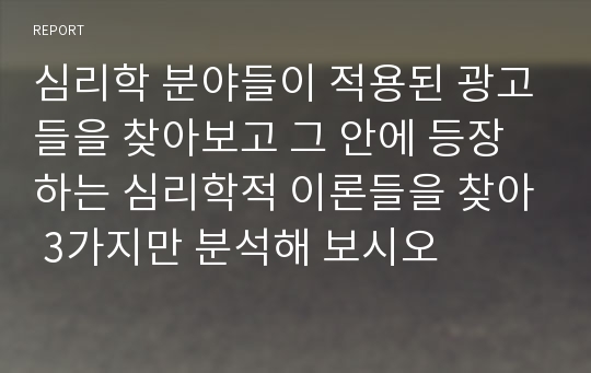 심리학 분야들이 적용된 광고들을 찾아보고 그 안에 등장하는 심리학적 이론들을 찾아 3가지만 분석해 보시오