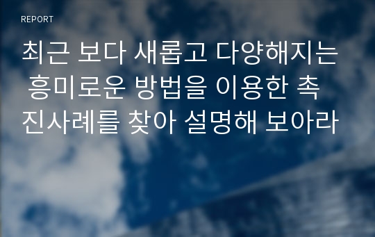 최근 보다 새롭고 다양해지는 흥미로운 방법을 이용한 촉진사례를 찾아 설명해 보아라