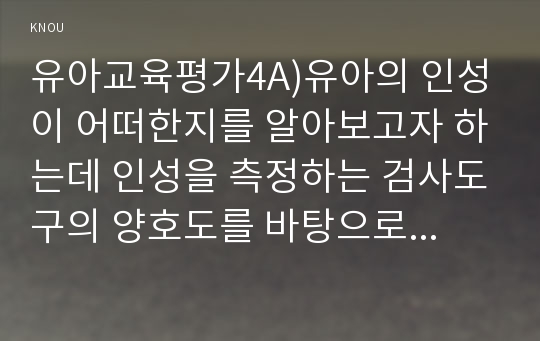 유아교육평가4A)유아의 인성이 어떠한지를 알아보고자 하는데 인성을 측정하는 검사도구의 양호도를 바탕으로 ‘인성검사도구’의 목표, 문항수, 문항의 구체적인 내용, 검사실시 방법 기술하시오0k