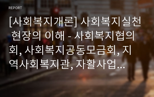 [사회복지개론] 사회복지실천 현장의 이해 - 사회복지협의회, 사회복지공동모금회, 지역사회복지관, 자활사업 실천기관, 지역아동센터, 건강가정지원센터, 지역사회복지운동