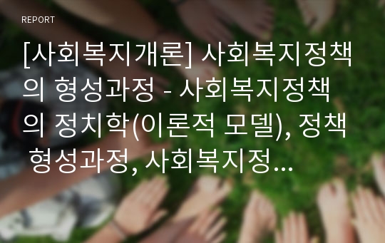 [사회복지개론] 사회복지정책의 형성과정 - 사회복지정책의 정치학(이론적 모델), 정책 형성과정, 사회복지정책 연구의 분야