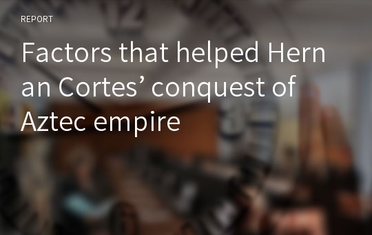 Factors that helped Hernan Cortes’ conquest of Aztec empire