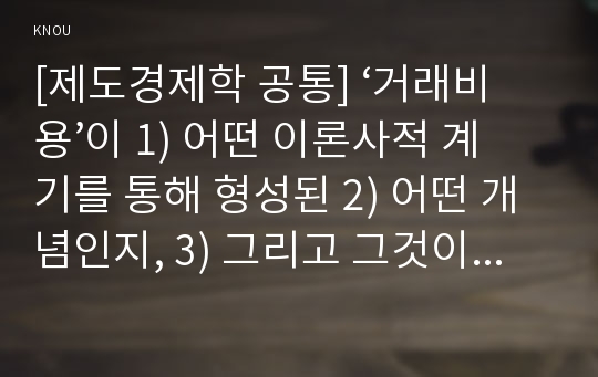 [제도경제학 공통] ‘거래비용’이 1) 어떤 이론사적 계기를 통해 형성된 2) 어떤 개념인지, 3) 그리고 그것이 왜 신제도경제학 연구 프로그램을 특징짓는 분석개념으로 간주되는지 설명해 보라