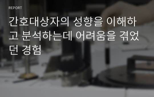 간호대상자의 성향을 이해하고 분석하는데 어려움을 겪었던 경험