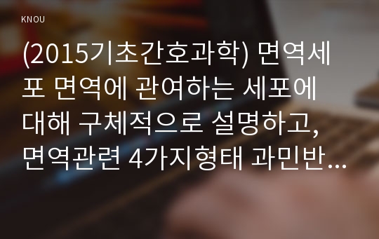 (2015기초간호과학) 면역세포 면역에 관여하는 세포에 대해 구체적으로 설명하고, 면역관련 4가지형태 과민반응의 특징과 주요질환, 4가지형태의 과민반응별 질환 발생기전, 종양의 병기, 악성종양에 대한 병기를 분류하는 방법 중 TNM분류방법, 종양이 인체에 미치는 영향 국소영향 전신영향