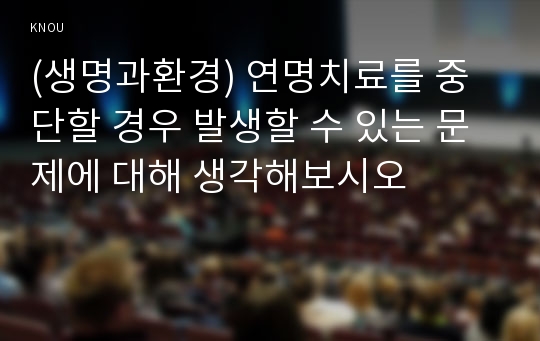 (생명과환경) 연명치료를 중단할 경우 발생할 수 있는 문제에 대해 생각해보시오