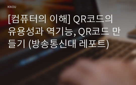 [컴퓨터의 이해] QR코드의 유용성과 역기능, QR코드 만들기 (방송통신대 레포트)