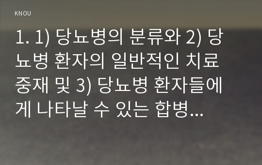 1. 1) 당뇨병의 분류와 2) 당뇨병 환자의 일반적인 치료 중재 및 3) 당뇨병 환자들에게 나타날 수 있는 합병증과 이에 대한 간호를 서술하시오. (15점)