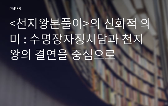 &lt;천지왕본풀이&gt;의 신화적 의미 : 수명장자징치담과 천지왕의 결연을 중심으로