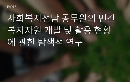 사회복지전담 공무원의 민간복지자원 개발 및 활용 현황에 관한 탐색적 연구