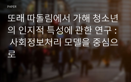 또래 따돌림에서 가해 청소년의 인지적 특성에 관한 연구 : 사회정보처리 모델을 중심으로 