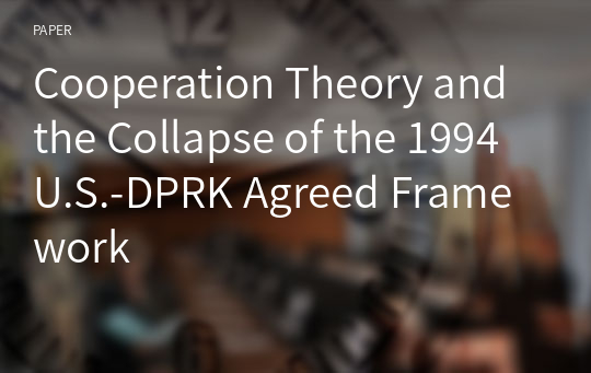 Cooperation Theory and the Collapse of the 1994 U.S.-DPRK Agreed Framework